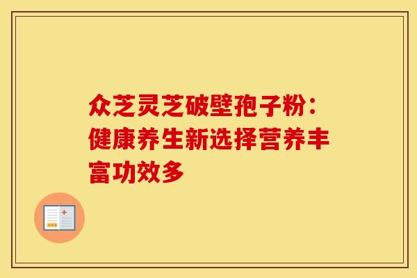 众芝灵芝破壁孢子粉：健康养生新选择营养丰富功效多