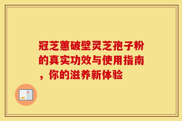 冠芝蕙破壁灵芝孢子粉的真实功效与使用指南，你的滋养新体验