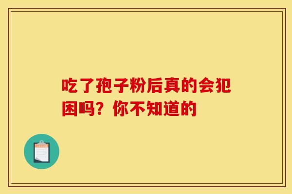 吃了孢子粉后真的会犯困吗？你不知道的