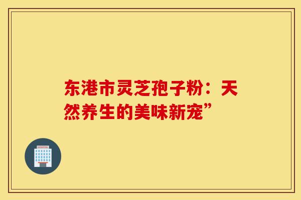 东港市灵芝孢子粉：天然养生的美味新宠”