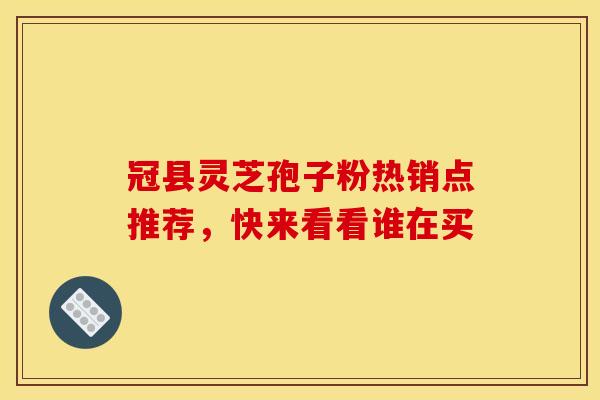 冠县灵芝孢子粉热销点推荐，快来看看谁在买