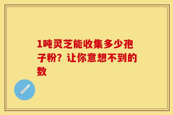 1吨灵芝能收集多少孢子粉？让你意想不到的数