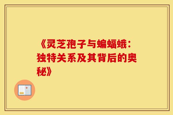 《灵芝孢子与蝙蝠蛾：独特关系及其背后的奥秘》
