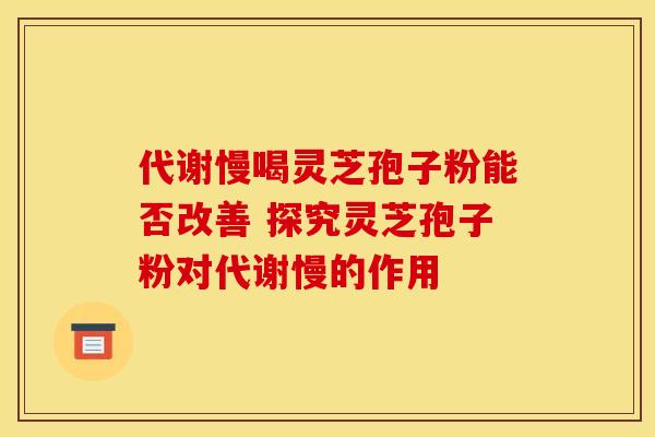 代谢慢喝灵芝孢子粉能否改善 探究灵芝孢子粉对代谢慢的作用