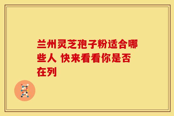 兰州灵芝孢子粉适合哪些人 快来看看你是否在列