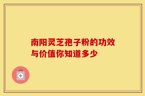 南阳灵芝孢子粉的功效与价值你知道多少