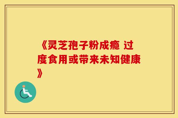 《灵芝孢子粉成瘾 过度食用或带来未知健康》