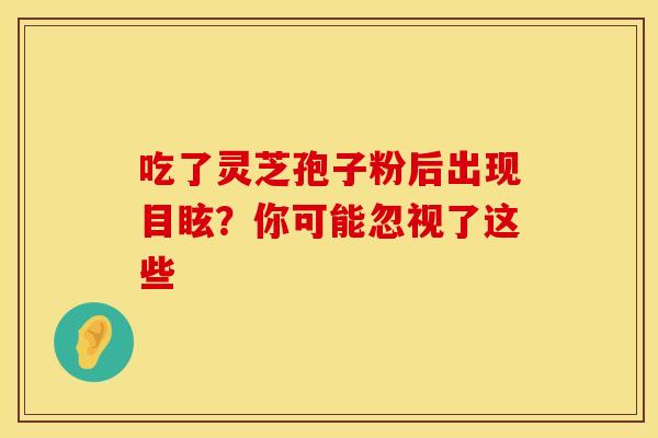 吃了灵芝孢子粉后出现目眩？你可能忽视了这些