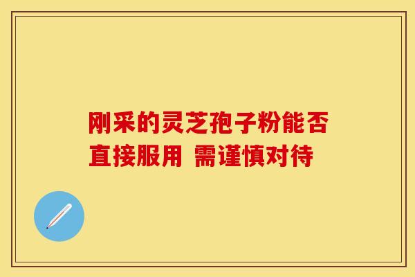 刚采的灵芝孢子粉能否直接服用 需谨慎对待