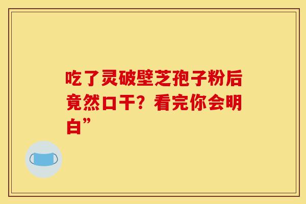 吃了灵破壁芝孢子粉后竟然口干？看完你会明白”