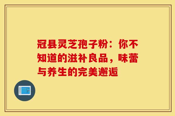 冠县灵芝孢子粉：你不知道的滋补良品，味蕾与养生的完美邂逅