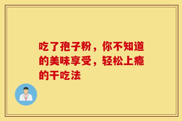 吃了孢子粉，你不知道的美味享受，轻松上瘾的干吃法