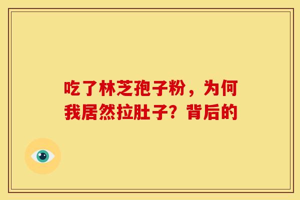 吃了林芝孢子粉，为何我居然拉肚子？背后的