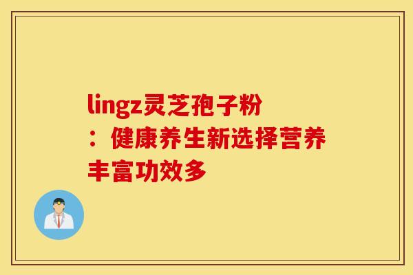 lingz灵芝孢子粉：健康养生新选择营养丰富功效多