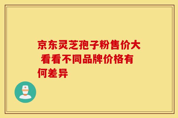 京东灵芝孢子粉售价大 看看不同品牌价格有何差异