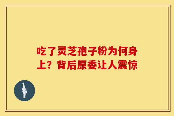 吃了灵芝孢子粉为何身上？背后原委让人震惊