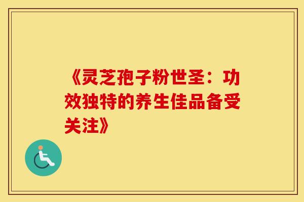 《灵芝孢子粉世圣：功效独特的养生佳品备受关注》