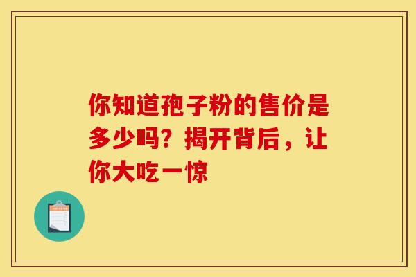 你知道孢子粉的售价是多少吗？揭开背后，让你大吃一惊