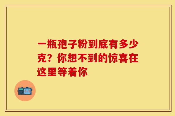 一瓶孢子粉到底有多少克？你想不到的惊喜在这里等着你