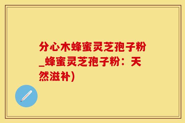 分心木蜂蜜灵芝孢子粉_蜂蜜灵芝孢子粉：天然滋补)