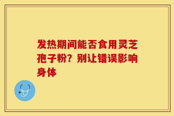 发热期间能否食用灵芝孢子粉？别让错误影响身体