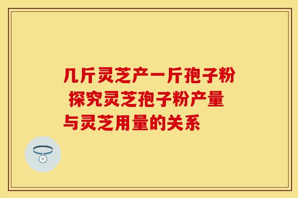 几斤灵芝产一斤孢子粉 探究灵芝孢子粉产量与灵芝用量的关系