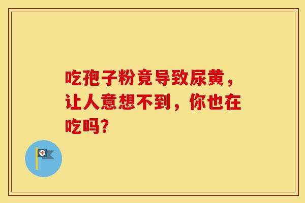 吃孢子粉竟导致尿黄，让人意想不到，你也在吃吗？