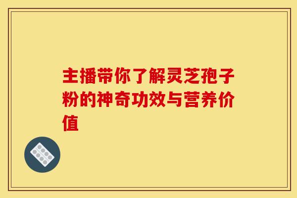主播带你了解灵芝孢子粉的神奇功效与营养价值