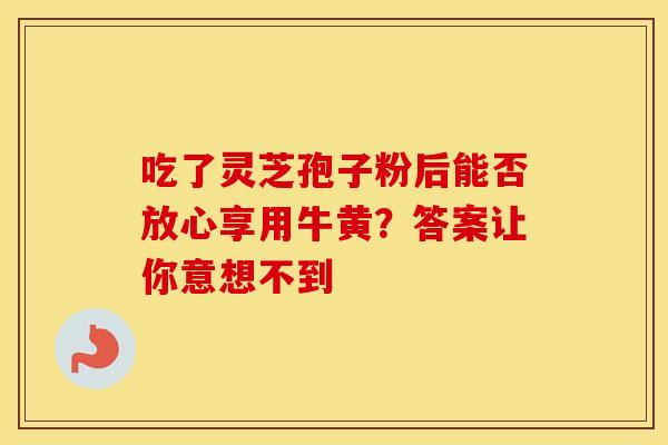 吃了灵芝孢子粉后能否放心享用牛黄？答案让你意想不到