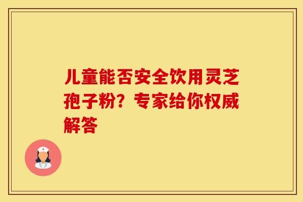 儿童能否安全饮用灵芝孢子粉？专家给你权威解答