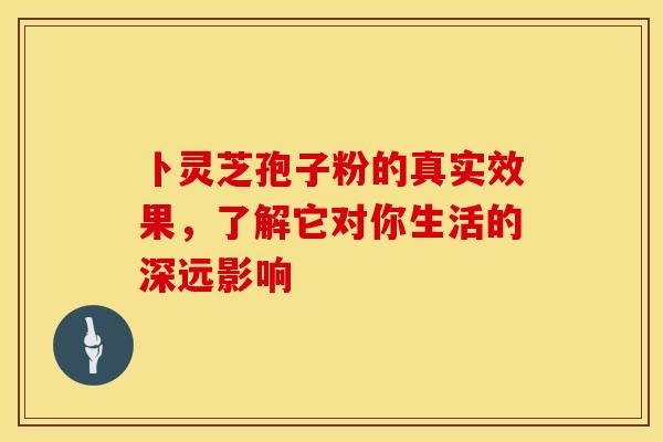 卜灵芝孢子粉的真实效果，了解它对你生活的深远影响