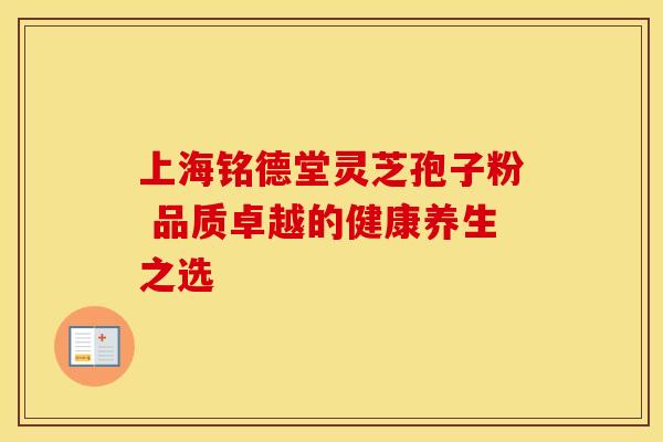 上海铭德堂灵芝孢子粉 品质卓越的健康养生之选
