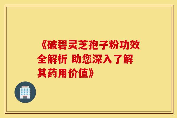 《破碧灵芝孢子粉功效全解析 助您深入了解其药用价值》