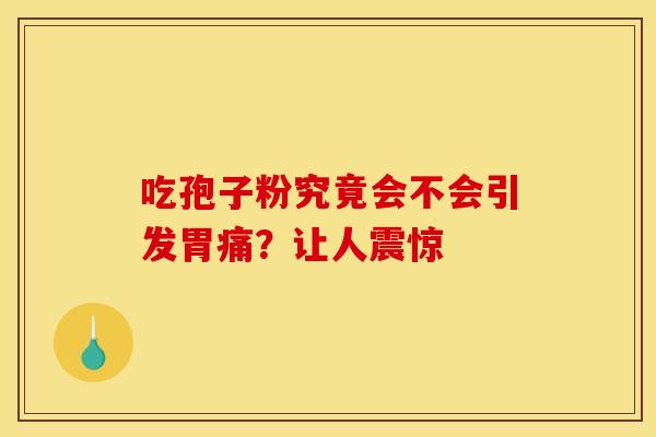 吃孢子粉究竟会不会引发胃痛？让人震惊