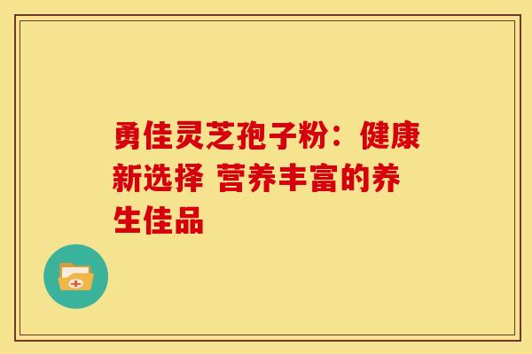 勇佳灵芝孢子粉：健康新选择 营养丰富的养生佳品