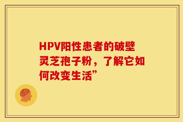 HPV阳性患者的破壁灵芝孢子粉，了解它如何改变生活”