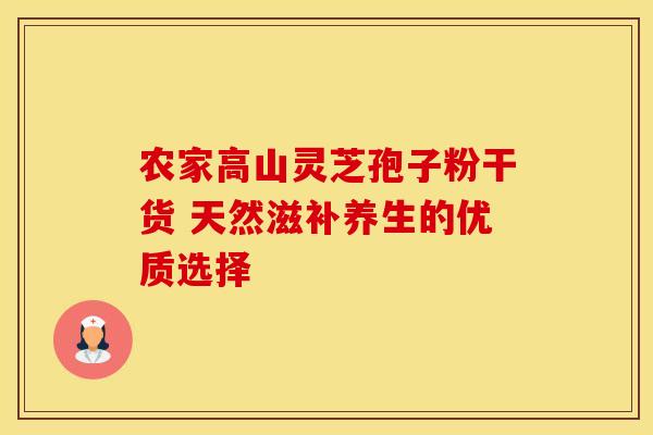 农家高山灵芝孢子粉干货 天然滋补养生的优质选择