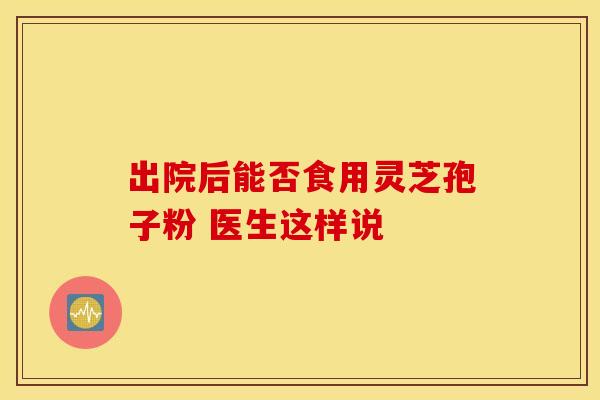 出院后能否食用灵芝孢子粉 医生这样说