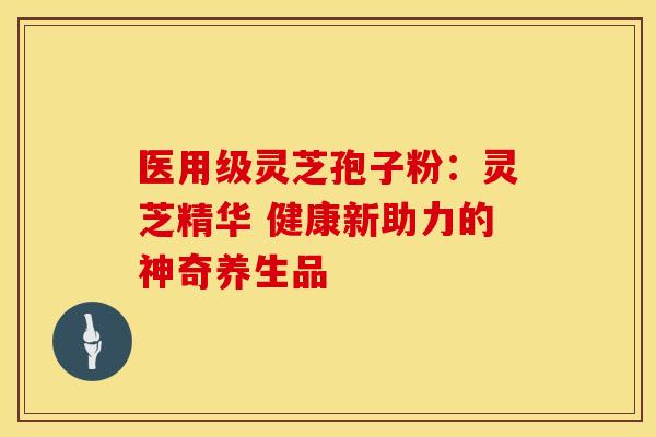 医用级灵芝孢子粉：灵芝精华 健康新助力的神奇养生品