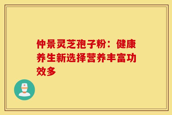 仲景灵芝孢子粉：健康养生新选择营养丰富功效多