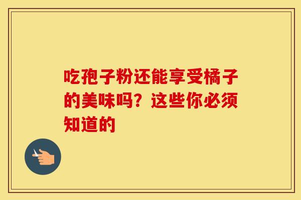 吃孢子粉还能享受橘子的美味吗？这些你必须知道的