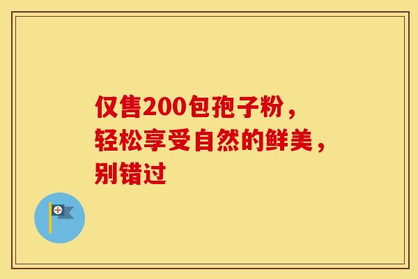 仅售200包孢子粉，轻松享受自然的鲜美，别错过
