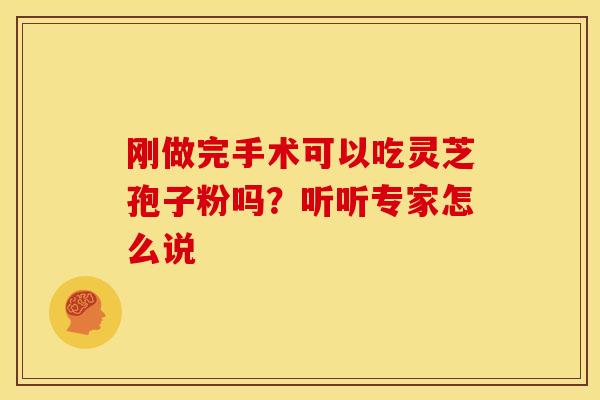 刚做完手术可以吃灵芝孢子粉吗？听听专家怎么说