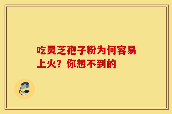 吃灵芝孢子粉为何容易上火？你想不到的