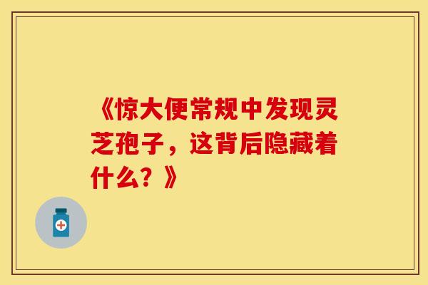 《惊大便常规中发现灵芝孢子，这背后隐藏着什么？》