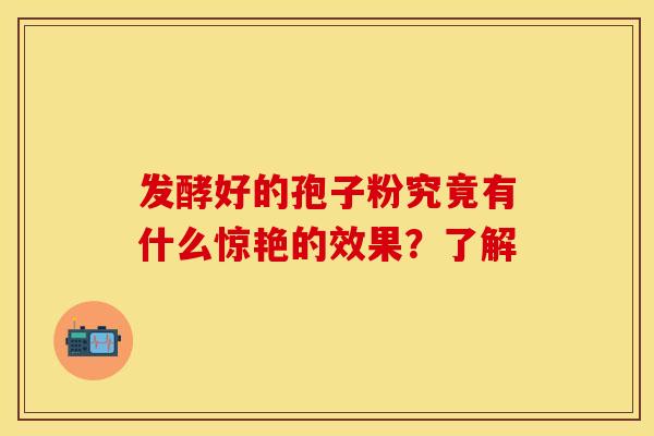 发酵好的孢子粉究竟有什么惊艳的效果？了解
