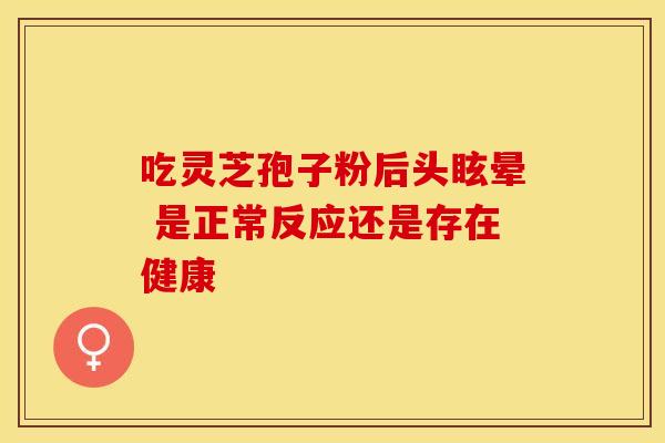 吃灵芝孢子粉后头眩晕 是正常反应还是存在健康