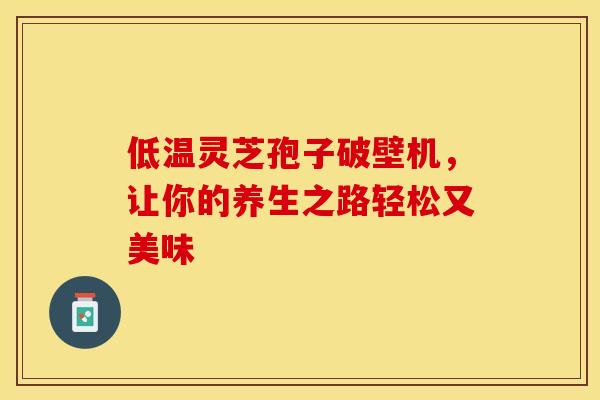 低温灵芝孢子破壁机，让你的养生之路轻松又美味