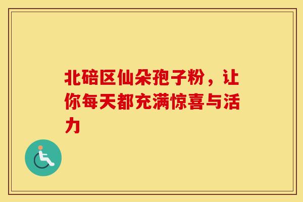 北碚区仙朵孢子粉，让你每天都充满惊喜与活力