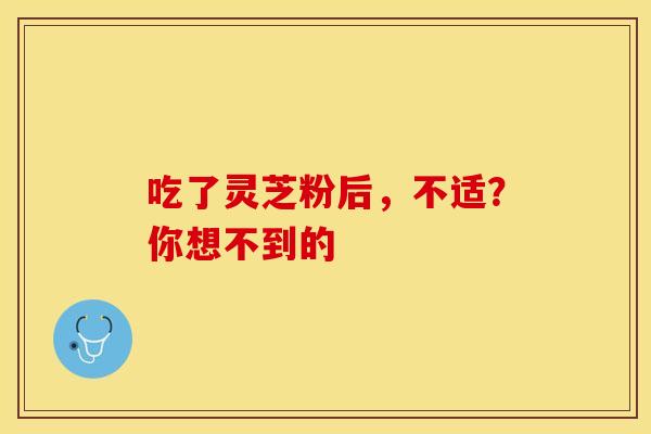 吃了灵芝粉后，不适？你想不到的